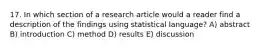 17. In which section of a research article would a reader find a description of the findings using statistical language? A) abstract B) introduction C) method D) results E) discussion