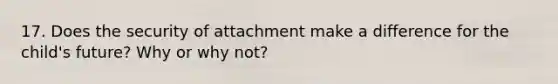 17. Does the security of attachment make a difference for the child's future? Why or why not?