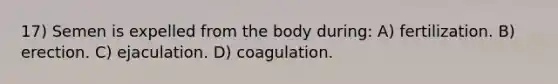 17) Semen is expelled from the body during: A) fertilization. B) erection. C) ejaculation. D) coagulation.