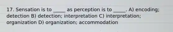 17. Sensation is to _____ as perception is to _____. A) encoding; detection B) detection; interpretation C) interpretation; organization D) organization; accommodation