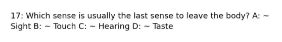 17: Which sense is usually the last sense to leave the body? A: ~ Sight B: ~ Touch C: ~ Hearing D: ~ Taste