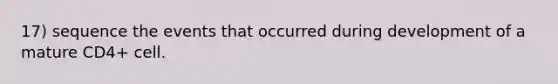 17) sequence the events that occurred during development of a mature CD4+ cell.