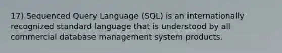 17) Sequenced Query Language (SQL) is an internationally recognized standard language that is understood by all commercial database management system products.