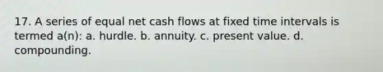 17. A series of equal net cash flows at fixed time intervals is termed a(n): a. hurdle. b. annuity. c. present value. d. compounding.