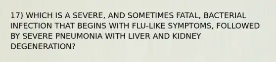 17) WHICH IS A SEVERE, AND SOMETIMES FATAL, BACTERIAL INFECTION THAT BEGINS WITH FLU-LIKE SYMPTOMS, FOLLOWED BY SEVERE PNEUMONIA WITH LIVER AND KIDNEY DEGENERATION?