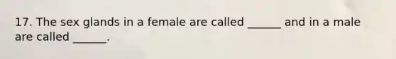 17. The sex glands in a female are called ______ and in a male are called ______.