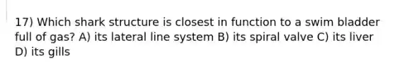 17) Which shark structure is closest in function to a swim bladder full of gas? A) its lateral line system B) its spiral valve C) its liver D) its gills