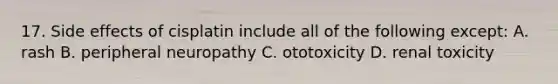 17. Side effects of cisplatin include all of the following except: A. rash B. peripheral neuropathy C. ototoxicity D. renal toxicity