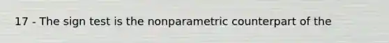 17 - The sign test is the nonparametric counterpart of the