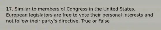 17. Similar to members of Congress in the United States, European legislators are free to vote their personal interests and not follow their party's directive. True or False