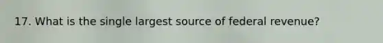 17. What is the single largest source of federal revenue?