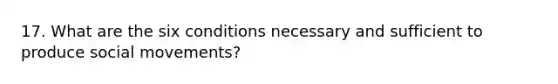 17. What are the six conditions necessary and sufficient to produce social movements?