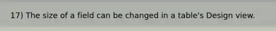 17) The size of a field can be changed in a table's Design view.