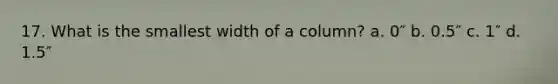 17. What is the smallest width of a column? a. 0″ b. 0.5″ c. 1″ d. 1.5″