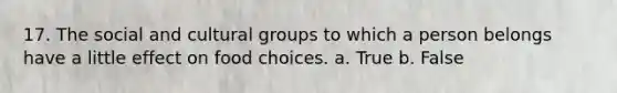 17. The social and cultural groups to which a person belongs have a little effect on food choices. a. True b. False