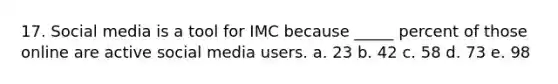 17. Social media is a tool for IMC because _____ percent of those online are active social media users. a. 23 b. 42 c. 58 d. 73 e. 98