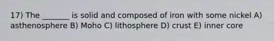 17) The _______ is solid and composed of iron with some nickel A) asthenosphere B) Moho C) lithosphere D) crust E) inner core