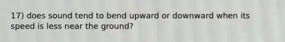 17) does sound tend to bend upward or downward when its speed is less near the ground?