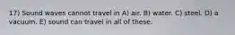 17) Sound waves cannot travel in A) air. B) water. C) steel. D) a vacuum. E) sound can travel in all of these.