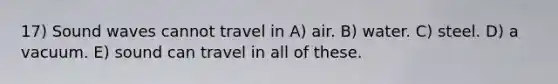 17) Sound waves cannot travel in A) air. B) water. C) steel. D) a vacuum. E) sound can travel in all of these.