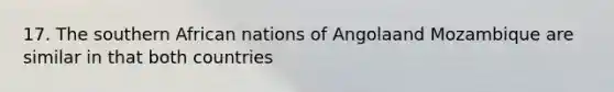 17. The southern African nations of Angolaand Mozambique are similar in that both countries
