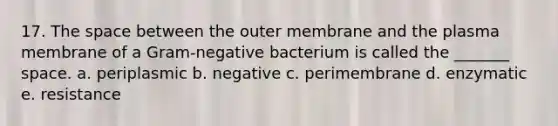 17. The space between the outer membrane and the plasma membrane of a Gram-negative bacterium is called the _______ space. a. periplasmic b. negative c. perimembrane d. enzymatic e. resistance