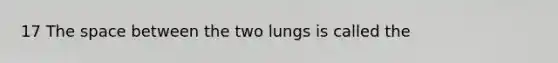 17 The space between the two lungs is called the