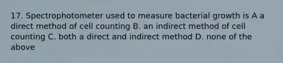 17. Spectrophotometer used to measure bacterial growth is A a direct method of cell counting B. an indirect method of cell counting C. both a direct and indirect method D. none of the above