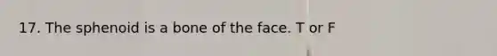 17. The sphenoid is a bone of the face. T or F