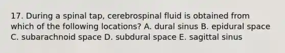 17. During a spinal tap, cerebrospinal fluid is obtained from which of the following locations? A. dural sinus B. epidural space C. subarachnoid space D. subdural space E. sagittal sinus