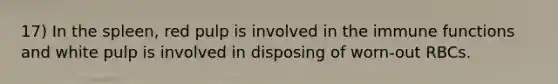 17) In the spleen, red pulp is involved in the immune functions and white pulp is involved in disposing of worn-out RBCs.