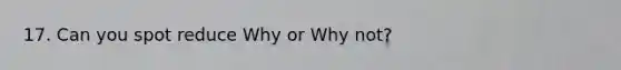 17. Can you spot reduce Why or Why not?