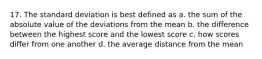 17. The standard deviation is best defined as a. the sum of the absolute value of the deviations from the mean b. the difference between the highest score and the lowest score c. how scores differ from one another d. the average distance from the mean