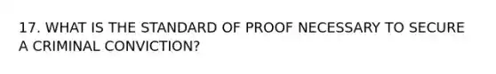 17. WHAT IS THE STANDARD OF PROOF NECESSARY TO SECURE A CRIMINAL CONVICTION?