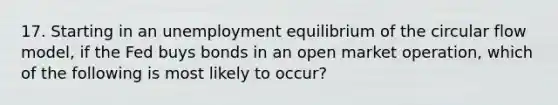 17. Starting in an unemployment equilibrium of the circular flow model, if the Fed buys bonds in an open market operation, which of the following is most likely to occur?