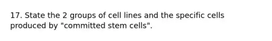 17. State the 2 groups of cell lines and the specific cells produced by "committed stem cells".