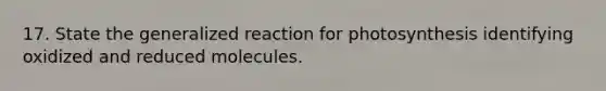 17. State the generalized reaction for photosynthesis identifying oxidized and reduced molecules.