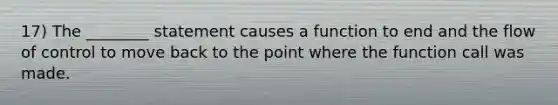 17) The ________ statement causes a function to end and the flow of control to move back to the point where the function call was made.