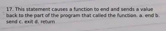 17. This statement causes a function to end and sends a value back to the part of the program that called the function. a. end b. send c. exit d. return