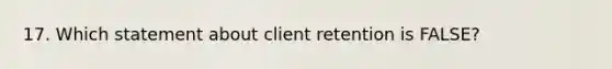 17. Which statement about client retention is FALSE?