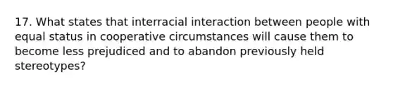 17. What states that interracial interaction between people with equal status in cooperative circumstances will cause them to become less prejudiced and to abandon previously held stereotypes?