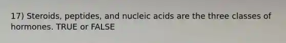 17) Steroids, peptides, and nucleic acids are the three classes of hormones. TRUE or FALSE