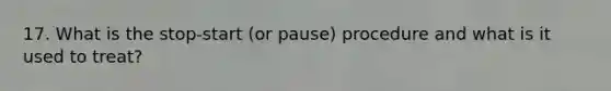 17. What is the stop-start (or pause) procedure and what is it used to treat?