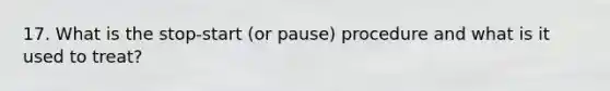 17. What is the stop-start (or pause) procedure and what is it used to treat?