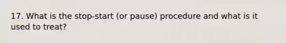 17. What is the stop-start (or pause) procedure and what is it used to treat?