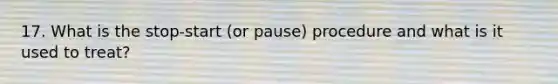 17. What is the stop-start (or pause) procedure and what is it used to treat?