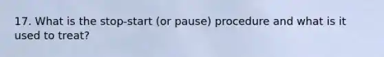 17. What is the stop-start (or pause) procedure and what is it used to treat?