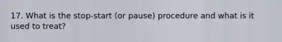 17. What is the stop-start (or pause) procedure and what is it used to treat?