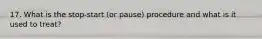 17. What is the stop-start (or pause) procedure and what is it used to treat?