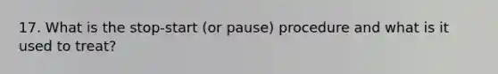 17. What is the stop-start (or pause) procedure and what is it used to treat?